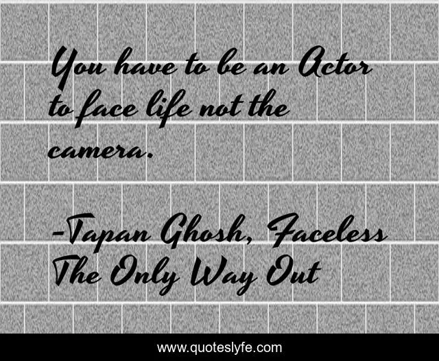 You have to be an Actor to face life not the camera.
