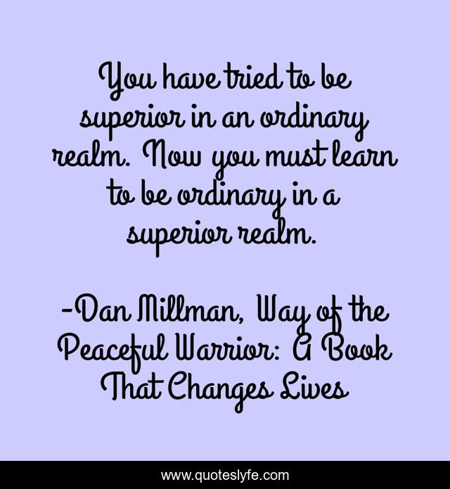 You have tried to be superior in an ordinary realm. Now you must learn to be ordinary in a superior realm.