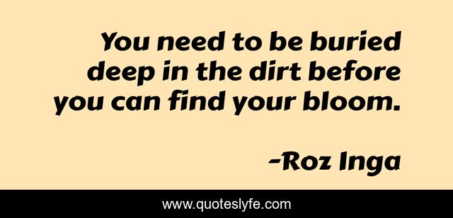 You need to be buried deep in the dirt before you can find your bloom.
