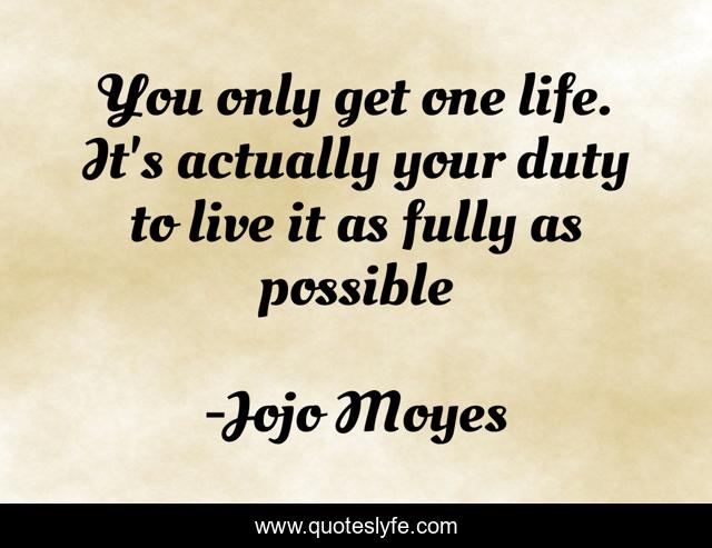 You only get one life. It's actually your duty to live it as fully as possible