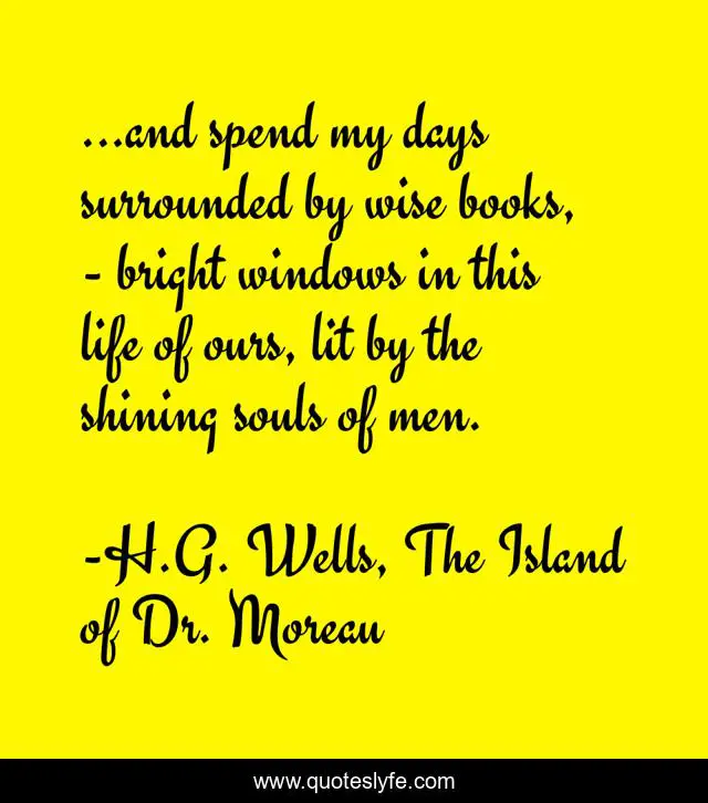 ...and spend my days surrounded by wise books, - bright windows in this life of ours, lit by the shining souls of men.