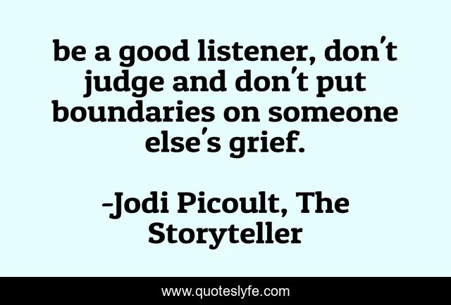 be a good listener, don't judge and don't put boundaries on someone else's grief.