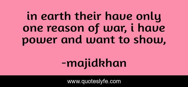 in earth their have only one reason of war, i have power and want to show, 