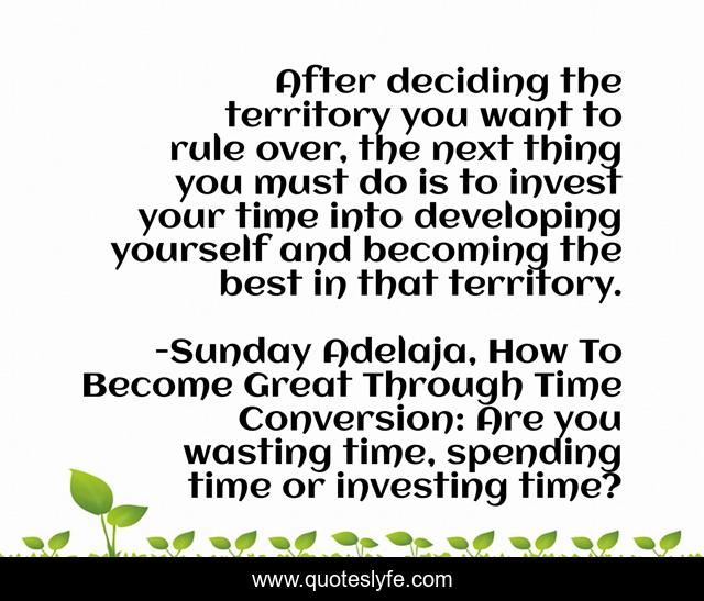 After deciding the territory you want to rule over, the next thing you must do is to invest your time into developing yourself and becoming the best in that territory.