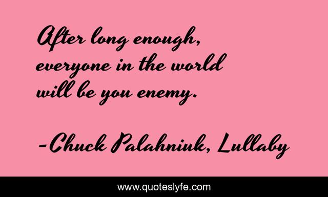 After long enough, everyone in the world will be you enemy.