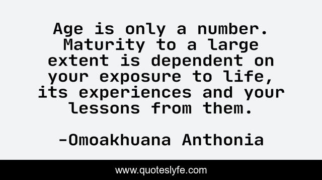 Age is only a number. Maturity to a large extent is dependent on your exposure to life, its experiences and your lessons from them.