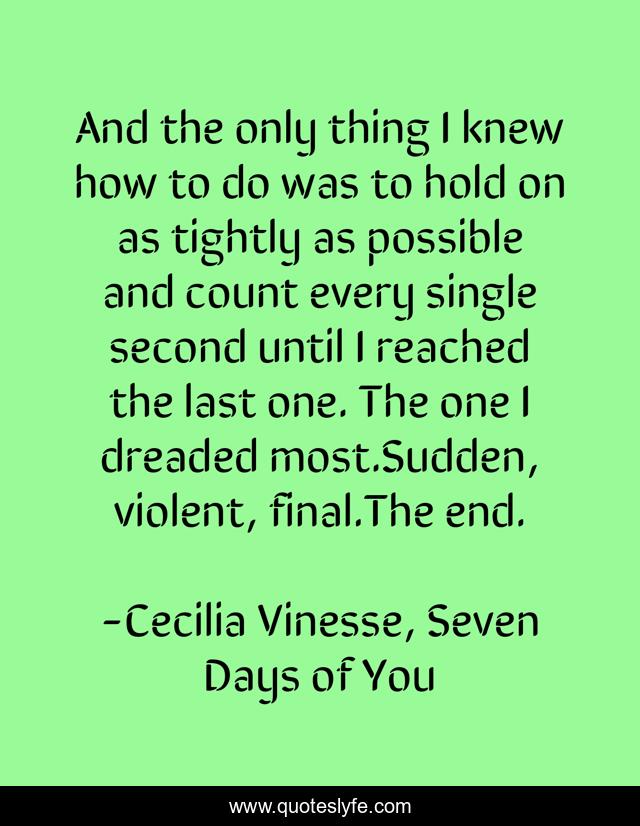 And the only thing I knew how to do was to hold on as tightly as possible and count every single second until I reached the last one. The one I dreaded most.Sudden, violent, final.The end.