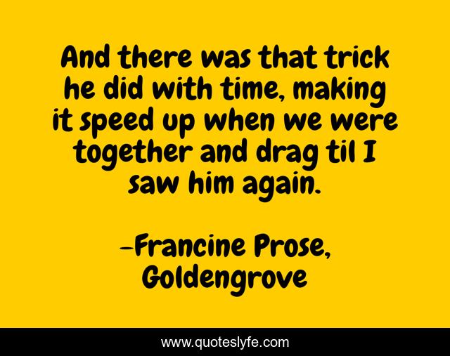 And there was that trick he did with time, making it speed up when we were together and drag til I saw him again.
