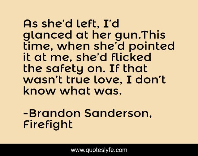 As she’d left, I’d glanced at her gun.This time, when she’d pointed it at me, she’d flicked the safety on. If that wasn’t true love, I don’t know what was.