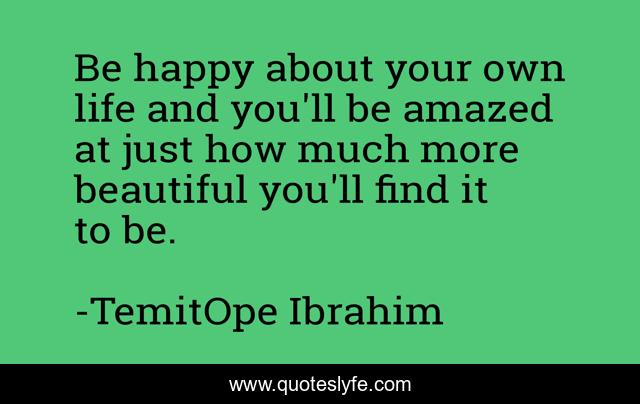 Be Happy About Your Own Life And You Ll Be Amazed At Just How Much Mor Quote By Temitope Ibrahim Quoteslyfe