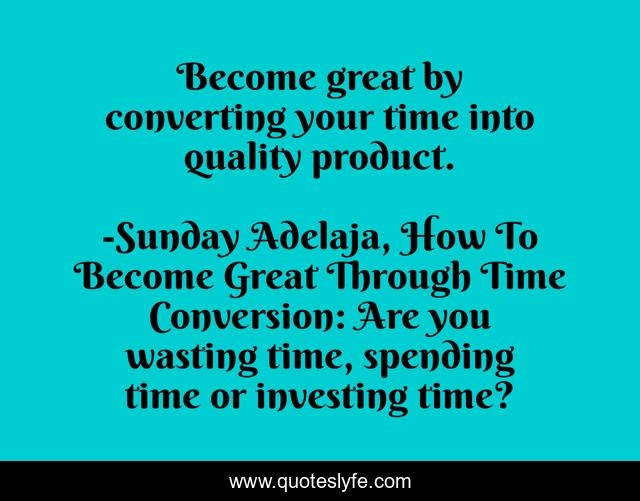 Become great by converting your time into quality product.