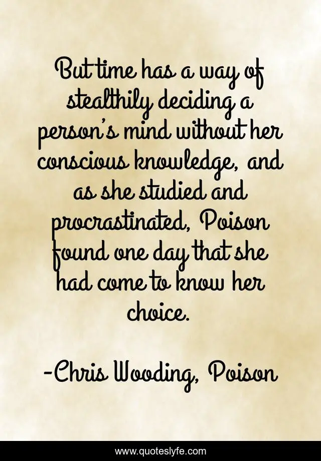 But time has a way of stealthily deciding a person’s mind without her conscious knowledge, and as she studied and procrastinated, Poison found one day that she had come to know her choice.