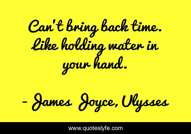 Can't bring back time. Like holding water in your hand.