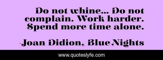 Do not whine... Do not complain. Work harder. Spend more time alone.