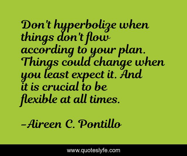 Don't hyperbolize when things don't flow according to your plan. Things could change when you least expect it. And it is crucial to be flexible at all times.