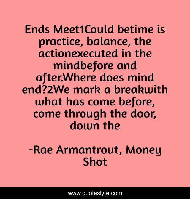 Ends Meet1Could betime is practice, balance, the actionexecuted in the mindbefore and after.Where does mind end?2We mark a breakwith what has come before, come through the door, down the