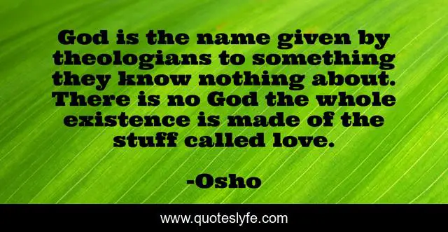 God is the name given by theologians to something they know nothing about. There is no God the whole existence is made of the stuff called love.