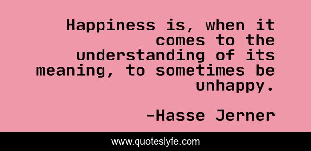 Happiness is, when it comes to the understanding of its meaning, to sometimes be unhappy.