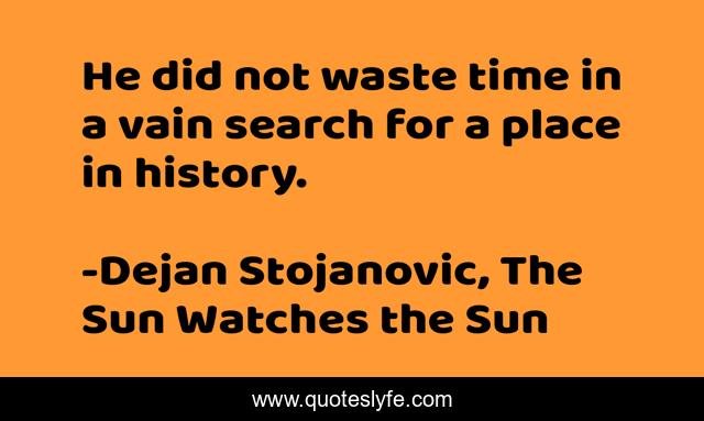 He did not waste time in a vain search for a place in history.