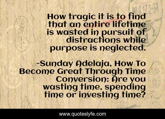 How tragic it is to find that an entire lifetime is wasted in pursuit of distractions while purpose is neglected.