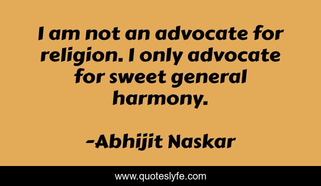 I am not an advocate for religion. I only advocate for sweet general harmony.