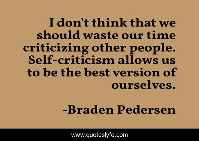 I don't think that we should waste our time criticizing other people. Self-criticism allows us to be the best version of ourselves.