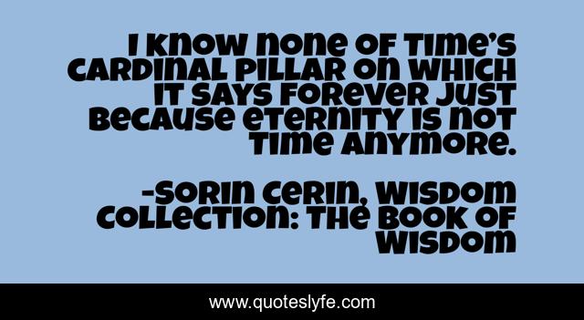 I know none of Time’s cardinal pillar on which it says forever just because eternity is not Time anymore.