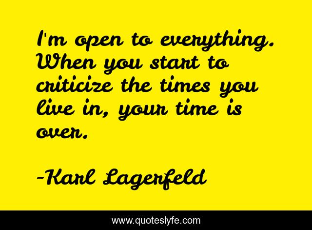 I'm open to everything. When you start to criticize the times you live in, your time is over.