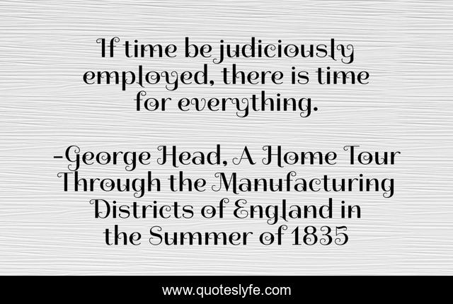 If time be judiciously employed, there is time for everything.