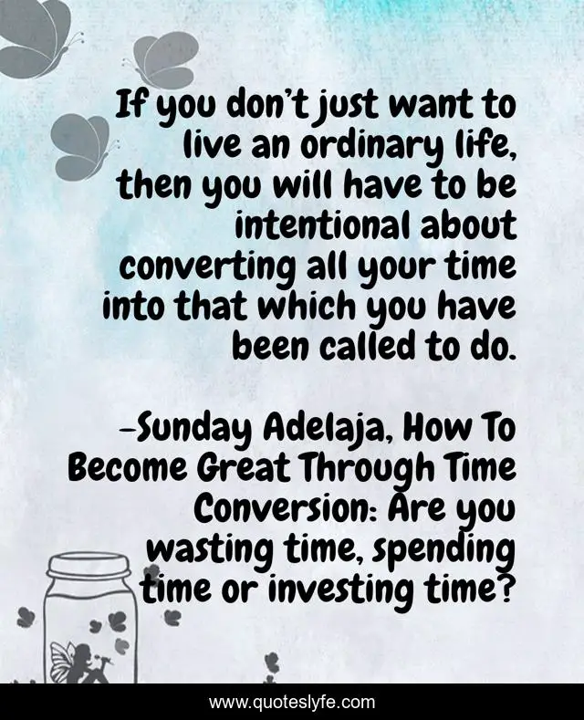 If you don’t just want to live an ordinary life, then you will have to be intentional about converting all your time into that which you have been called to do.