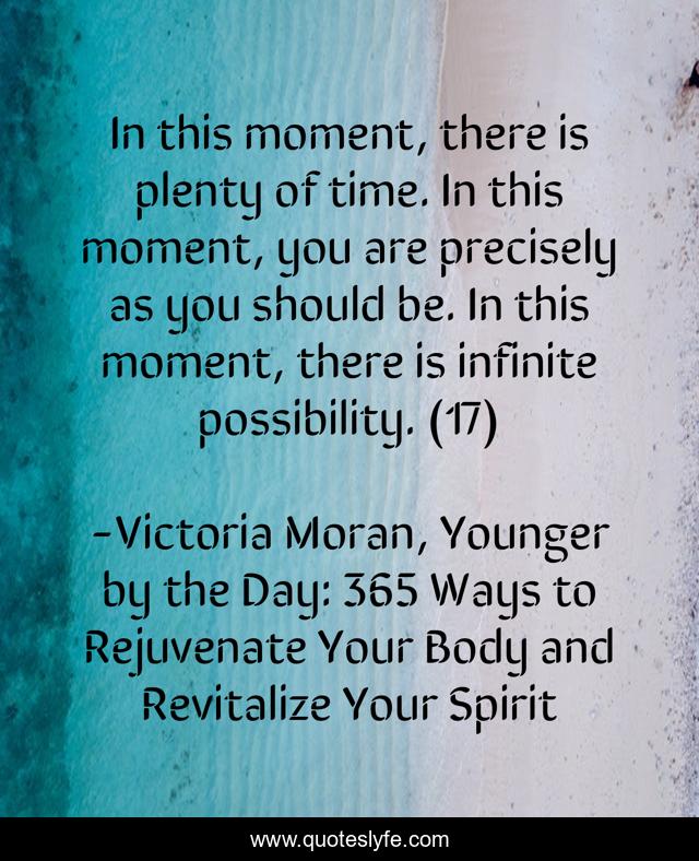 In this moment, there is plenty of time. In this moment, you are precisely as you should be. In this moment, there is infinite possibility. (17)