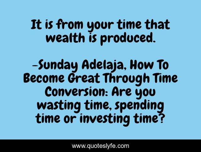 It is from your time that wealth is produced.