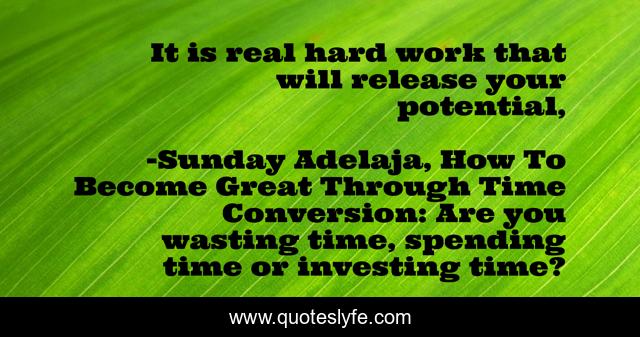 It is real hard work that will release your potential, 