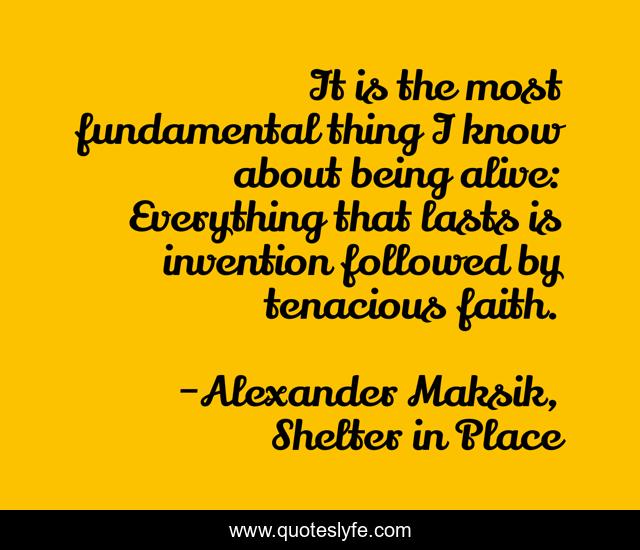 It is the most fundamental thing I know about being alive: Everything that lasts is invention followed by tenacious faith.
