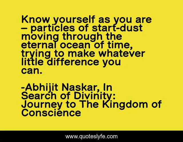 Know yourself as you are – particles of start-dust moving through the eternal ocean of time, trying to make whatever little difference you can.