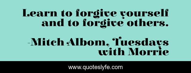 Learn to forgive yourself and to forgive others.