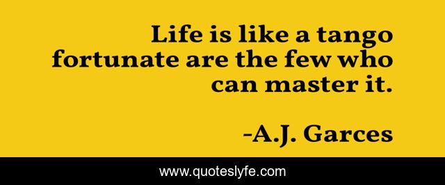 Life is like a tango fortunate are the few who can master it.