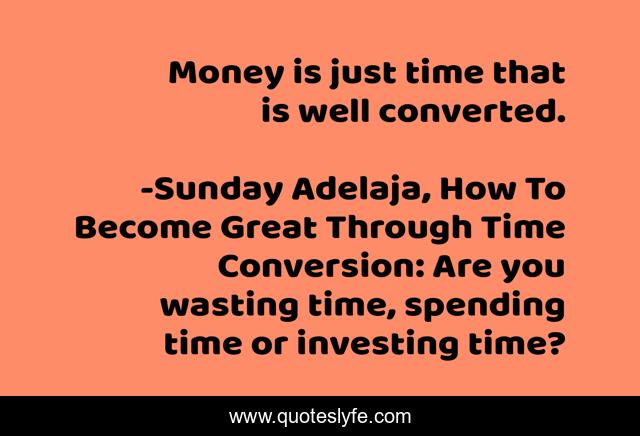 Money is just time that is well converted.