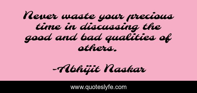 Never waste your precious time in discussing the good and bad qualities of others.