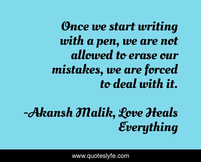 Once we start writing with a pen, we are not allowed to erase our mistakes, we are forced to deal with it.