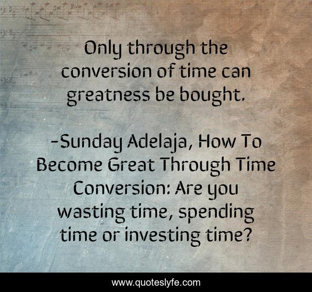Only through the conversion of time can greatness be bought.