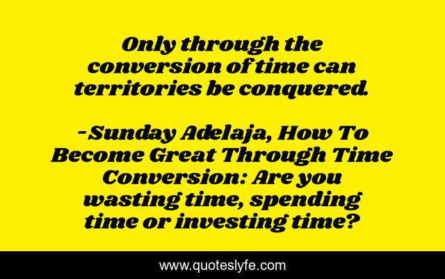 Only through the conversion of time can territories be conquered.