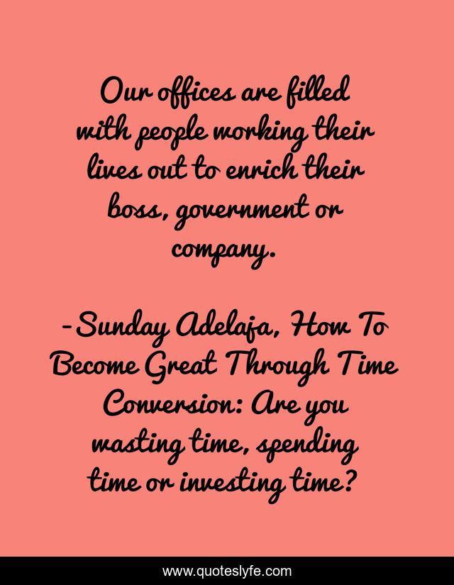 Our offices are filled with people working their lives out to enrich their boss, government or company.