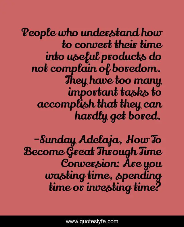 People who understand how to convert their time into useful products do not complain of boredom. They have too many important tasks to accomplish that they can hardly get bored.