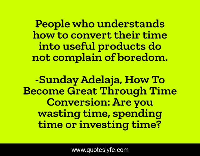 People who understands how to convert their time into useful products do not complain of boredom.