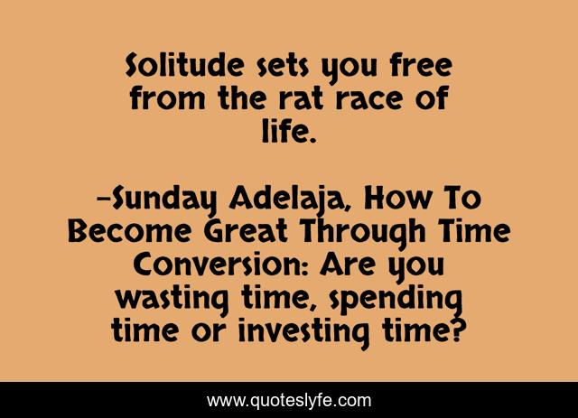 Solitude sets you free from the rat race of life.