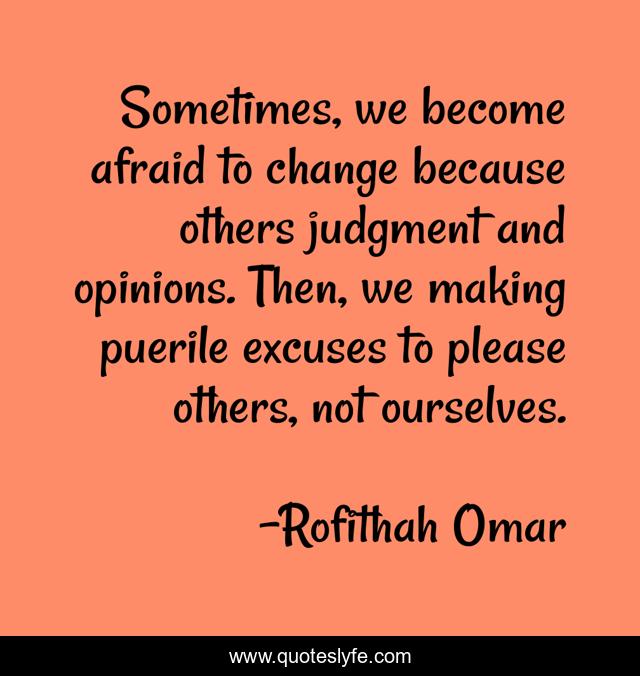 Sometimes, we become afraid to change because others judgment and opinions. Then, we making puerile excuses to please others, not ourselves.