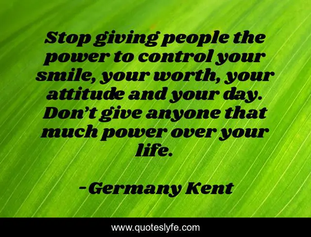 Stop giving people the power to control your smile, your worth, your attitude and your day. Don’t give anyone that much power over your life.