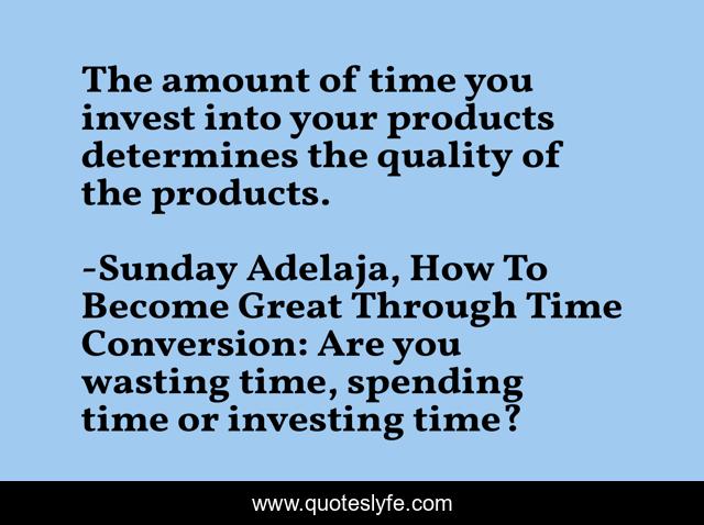 The amount of time you invest into your products determines the quality of the products.