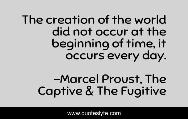 The creation of the world did not occur at the beginning of time, it occurs every day.